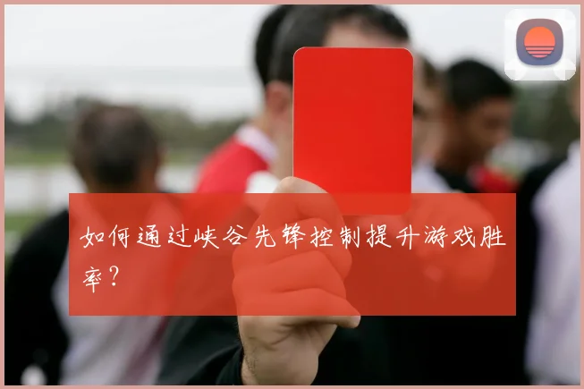 如何通过峡谷先锋控制提升游戏胜率？