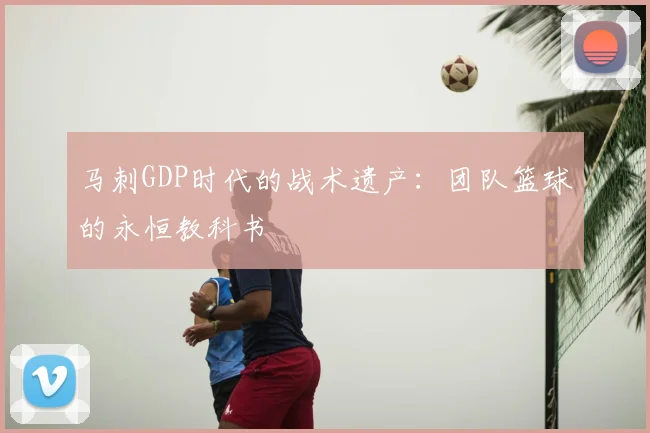 马刺GDP时代的战术遗产：团队篮球的永恒教科书