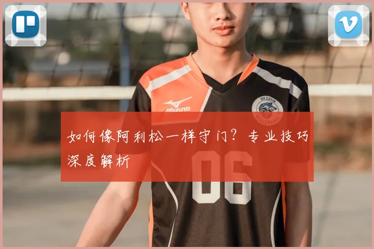 如何像阿利松一样守门？专业技巧深度解析