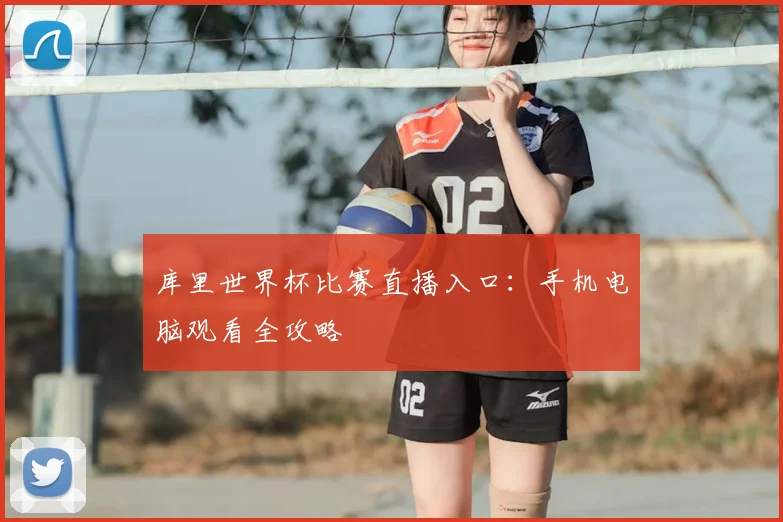 库里世界杯比赛直播入口：手机电脑观看全攻略