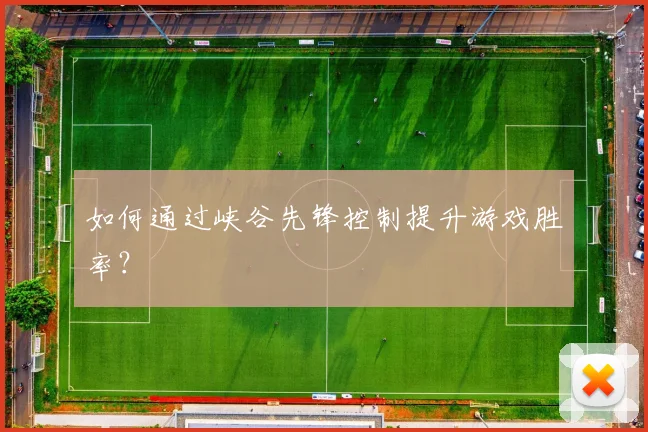 如何通过峡谷先锋控制提升游戏胜率？