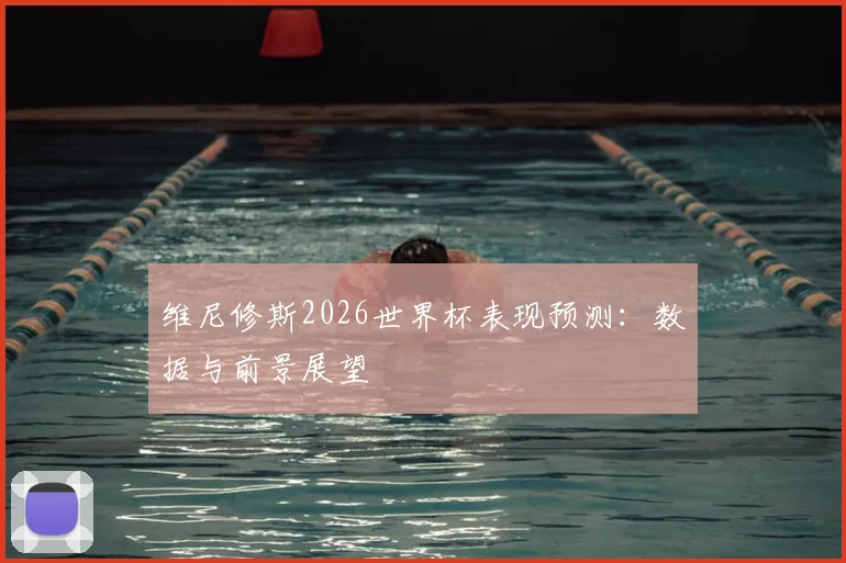 维尼修斯2026世界杯表现预测：数据与前景展望