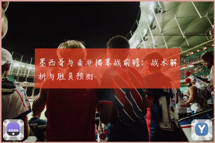 墨西哥与南非揭幕战前瞻：战术解析与胜负预测