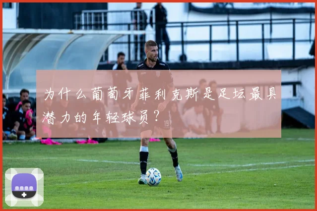 为什么葡萄牙菲利克斯是足坛最具潜力的年轻球员？