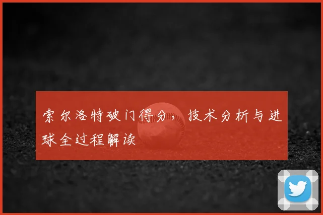 索尔洛特破门得分，技术分析与进球全过程解读