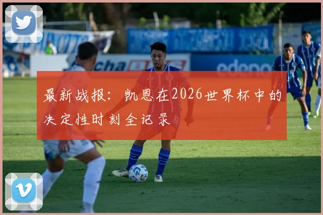 最新战报：凯恩在2026世界杯中的决定性时刻全记录