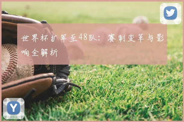 世界杯扩军至48队：赛制变革与影响全解析