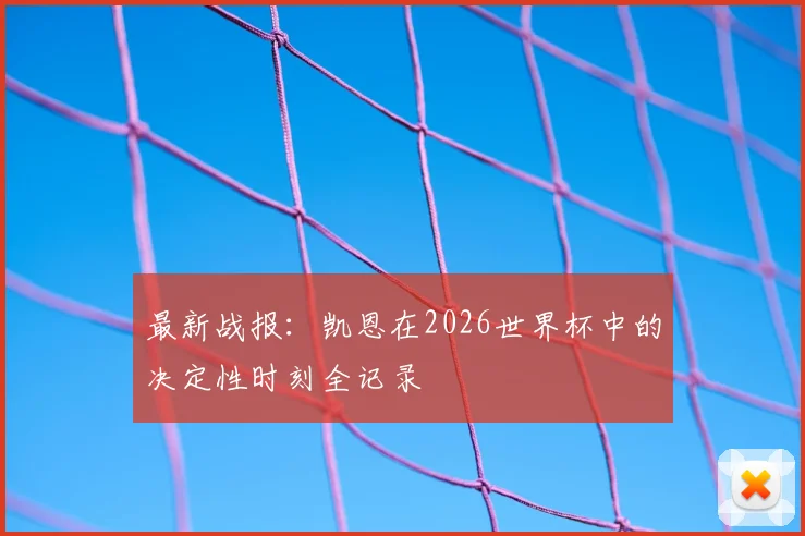 最新战报：凯恩在2026世界杯中的决定性时刻全记录