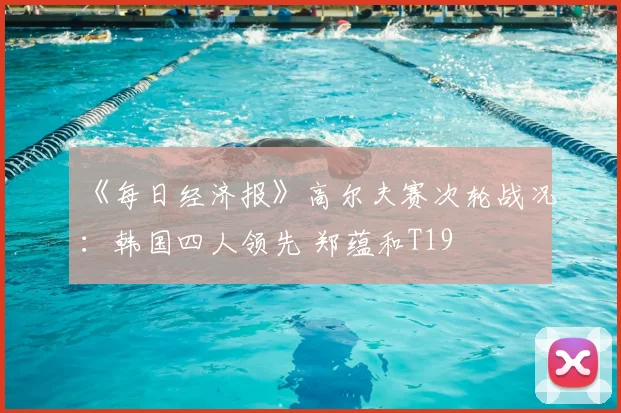 《每日经济报》高尔夫赛次轮战况：韩国四人领先 郑蕴和T19