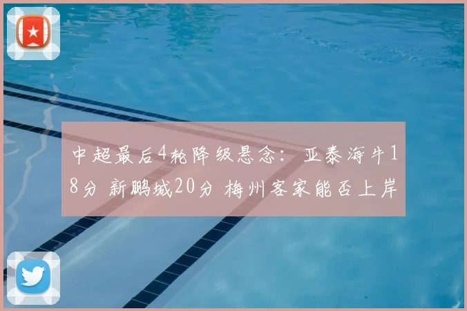 中超最后4轮降级悬念：亚泰海牛18分 新鹏城20分 梅州客家能否上岸？