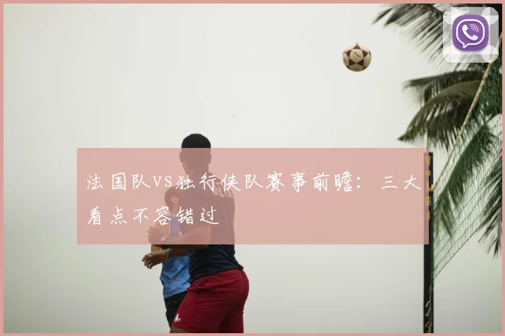 法国队vs独行侠队赛事前瞻：三大看点不容错过