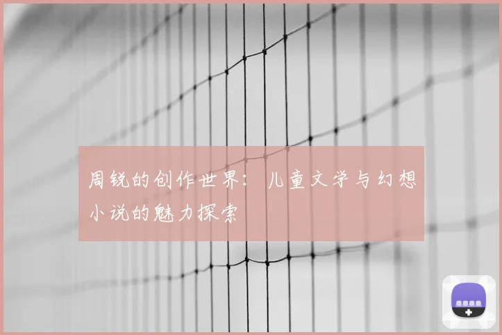 周锐的创作世界：儿童文学与幻想小说的魅力探索