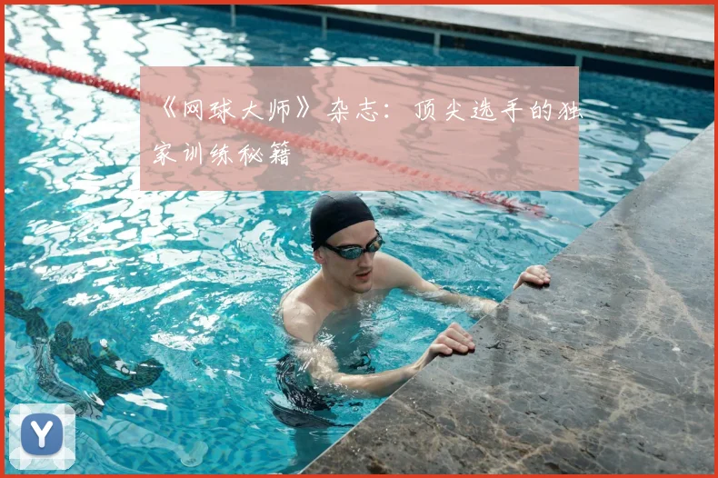 《网球大师》杂志：顶尖选手的独家训练秘籍