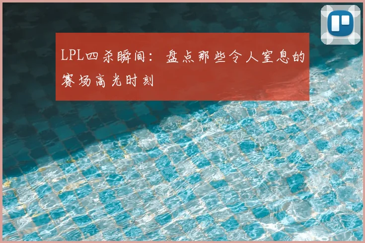 LPL四杀瞬间：盘点那些令人窒息的赛场高光时刻