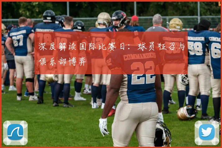 深度解读国际比赛日：球员征召与俱乐部博弈