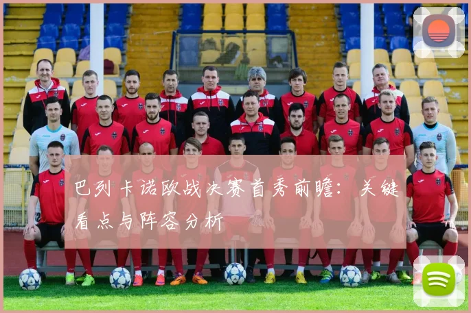 巴列卡诺欧战决赛首秀前瞻：关键看点与阵容分析