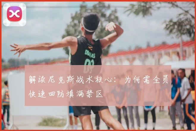 解读尼克斯战术核心:为何需全员快速回防填满禁区