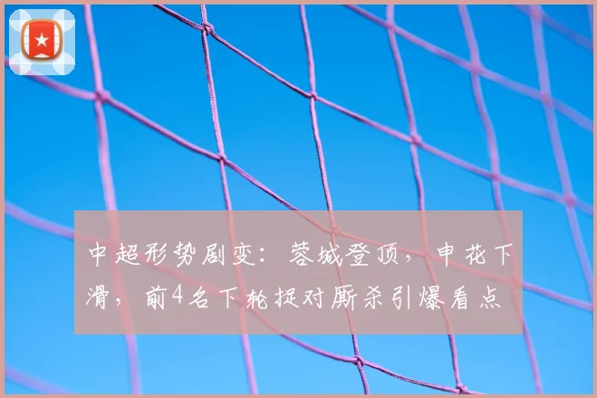 中超形势剧变：蓉城登顶，申花下滑，前4名下轮捉对厮杀引爆看点
