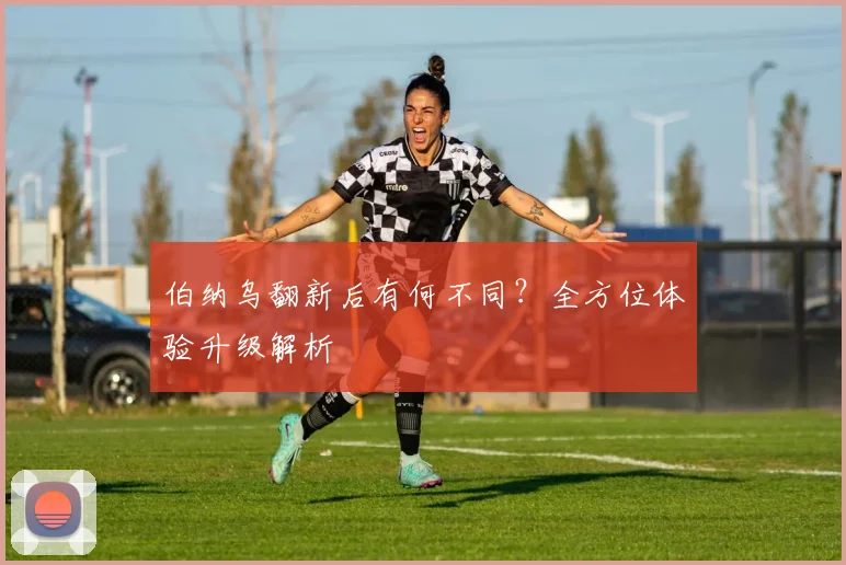 伯纳乌翻新后有何不同？全方位体验升级解析
