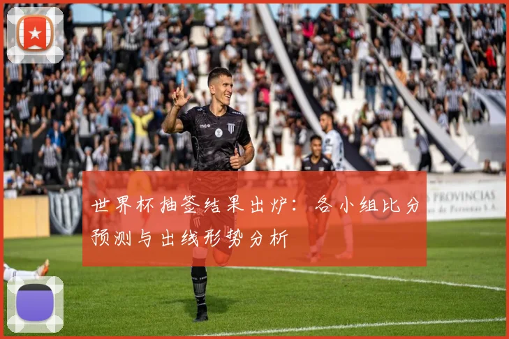 世界杯抽签结果出炉：各小组比分预测与出线形势分析
