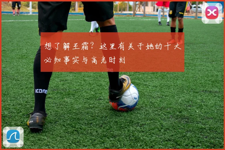 想了解王霜？这里有关于她的十大必知事实与高光时刻