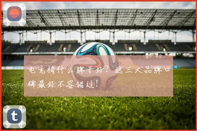 电竞椅什么牌子好？这三大品牌口碑最好不容错过！
