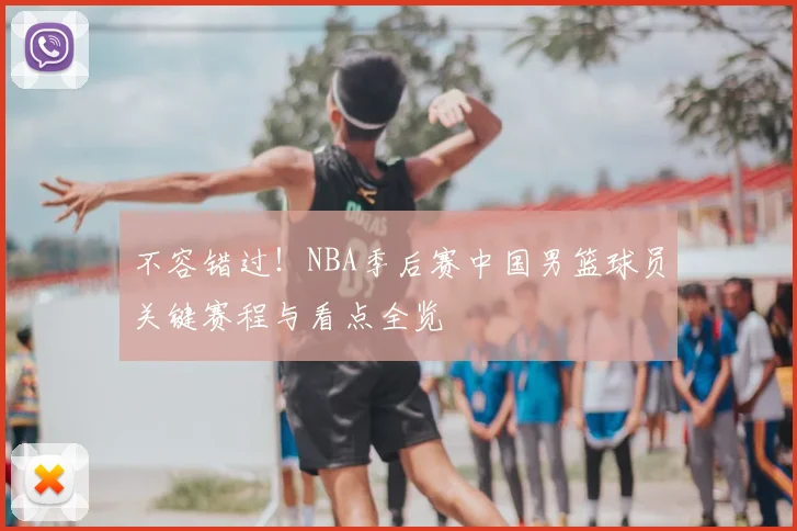 不容错过！NBA季后赛中国男篮球员关键赛程与看点全览