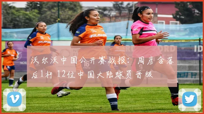 沃尔沃中国公开赛战报：周彦含落后1杆 12位中国大陆球员晋级
