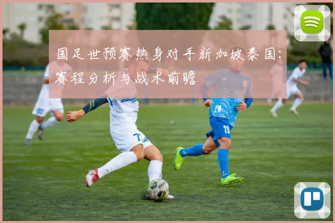 国足世预赛热身对手新加坡泰国:赛程分析与战术前瞻
