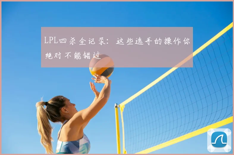 LPL四杀全记录：这些选手的操作你绝对不能错过