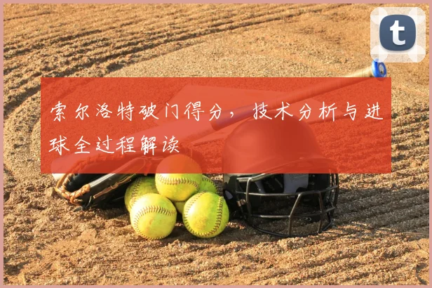 索尔洛特破门得分，技术分析与进球全过程解读