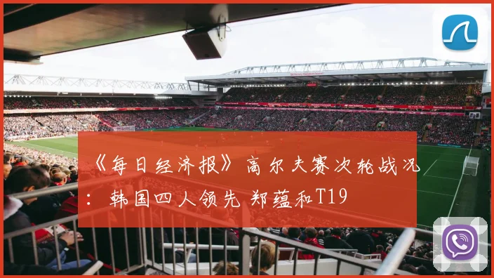 《每日经济报》高尔夫赛次轮战况：韩国四人领先 郑蕴和T19