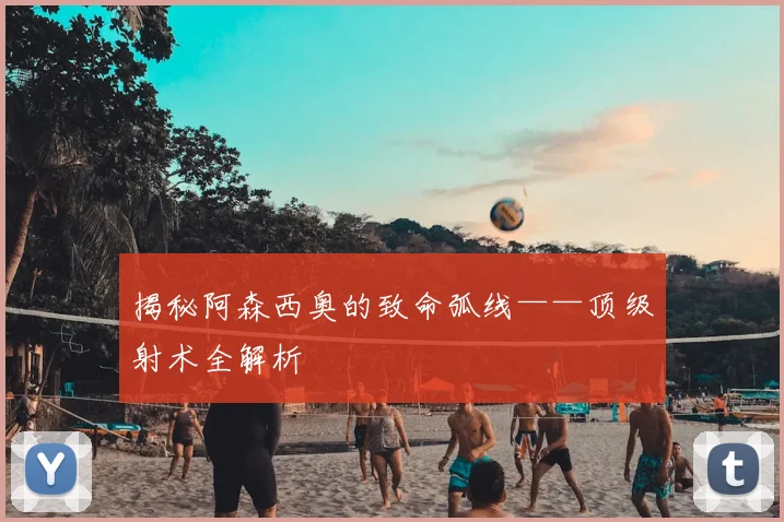 揭秘阿森西奥的致命弧线——顶级射术全解析