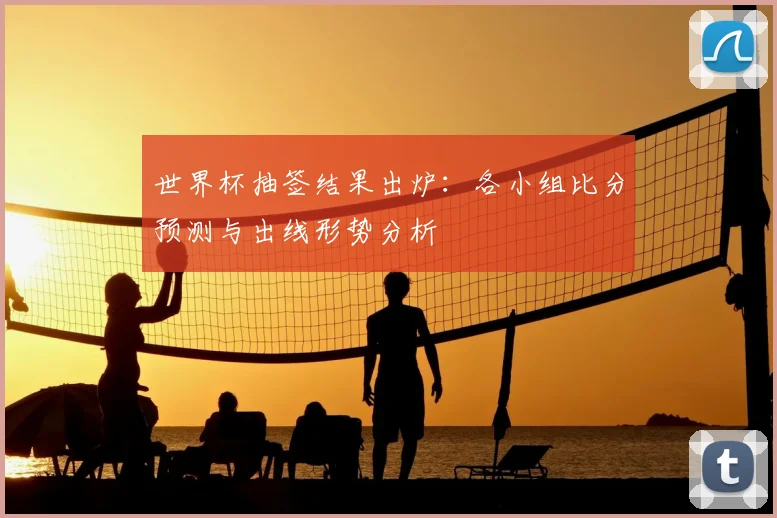 世界杯抽签结果出炉：各小组比分预测与出线形势分析