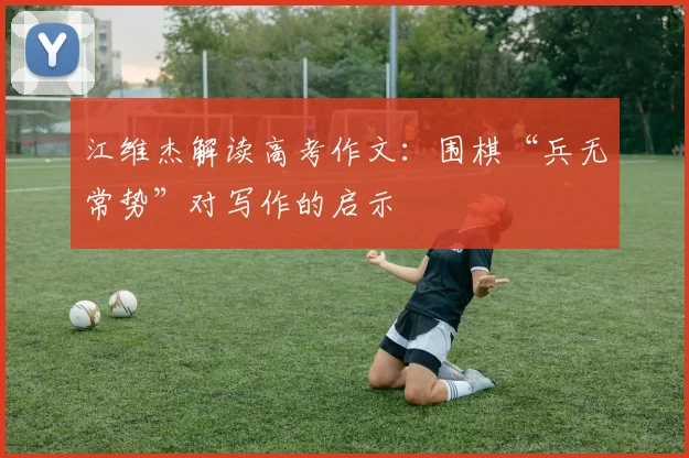 江维杰解读高考作文：围棋“兵无常势”对写作的启示